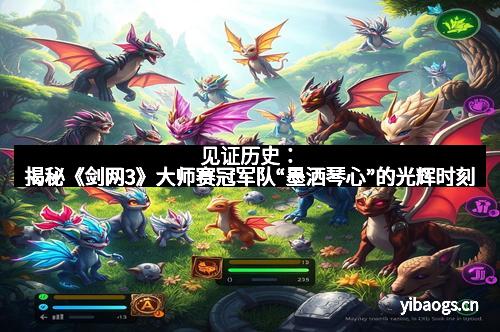 见证历史：揭秘《剑网3》大师赛冠军队“墨洒琴心”的光辉时刻