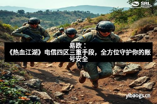 易欧：《热血江湖》电信四区三重手段，全方位守护你的账号安全