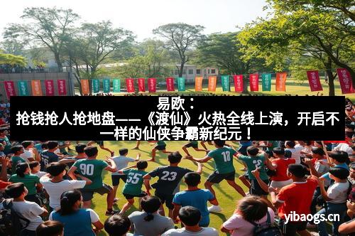 易欧：抢钱抢人抢地盘——《渡仙》火热全线上演，开启不一样的仙侠争霸新纪元！