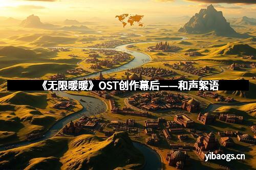 《无限暖暖》OST创作幕后——和声絮语